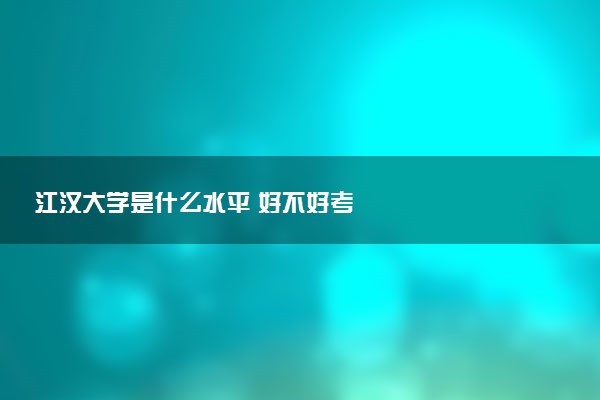 江汉大学是什么水平 好不好考