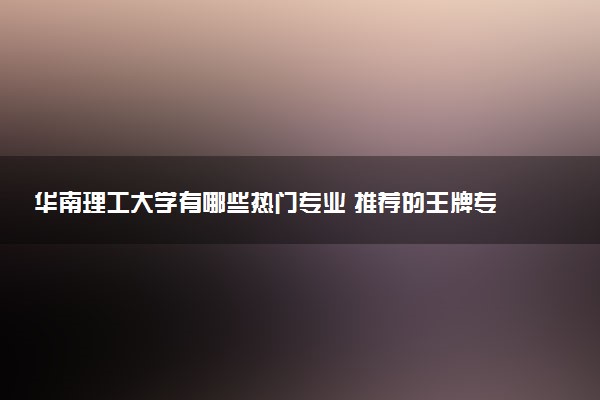华南理工大学有哪些热门专业 推荐的王牌专业