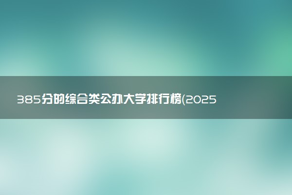 385分的综合类公办大学排行榜（2025考生参考)