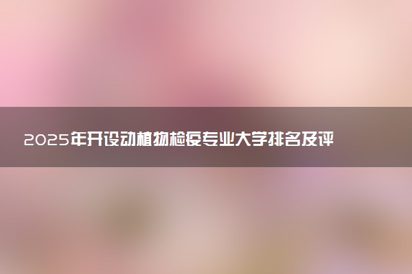 2025年开设动植物检疫专业大学排名及评级 高校排行榜