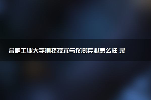 合肥工业大学测控技术与仪器专业怎么样 录取分数线多少