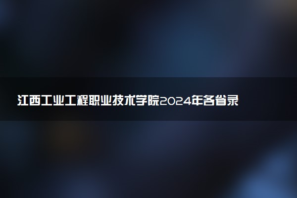 江西工业工程职业技术学院2024年各省录取分数线 多少分能考上