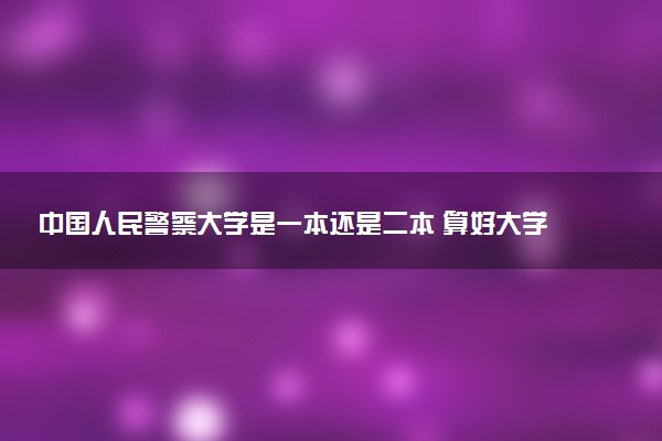 中国人民警察大学是一本还是二本 算好大学吗