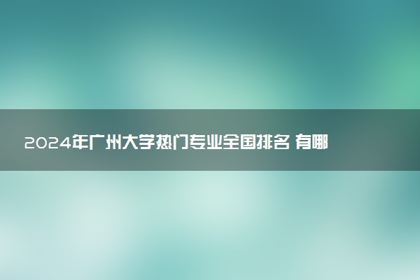 2024年广州大学热门专业全国排名 有哪些专业比较好