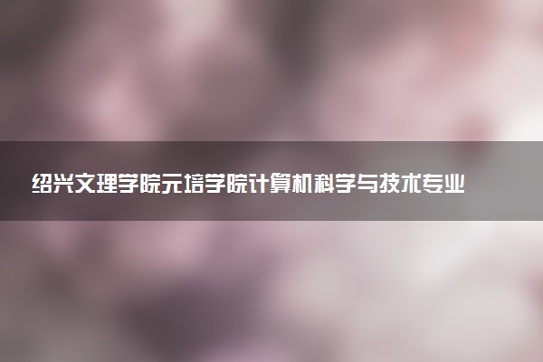 绍兴文理学院元培学院计算机科学与技术专业怎么样 录取分数线多少