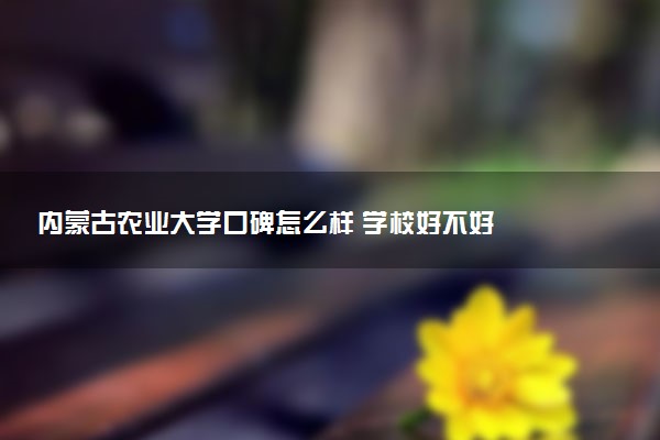 内蒙古农业大学口碑怎么样 学校好不好