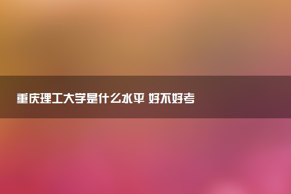 重庆理工大学是什么水平 好不好考