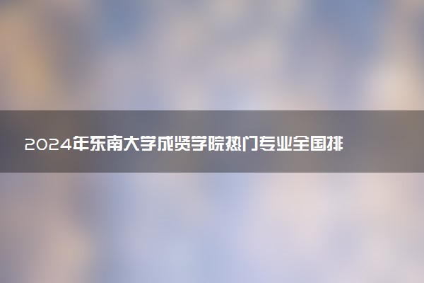 2024年东南大学成贤学院热门专业全国排名 有哪些专业比较好