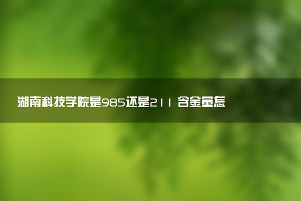 湖南科技学院是985还是211 含金量怎么样