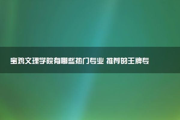 宝鸡文理学院有哪些热门专业 推荐的王牌专业