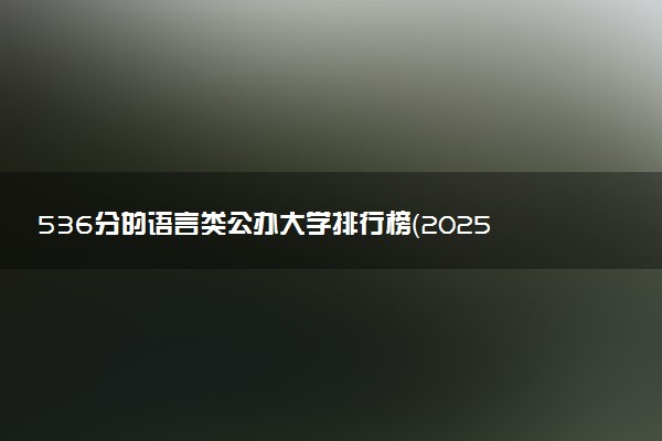 536分的语言类公办大学排行榜（2025考生参考)