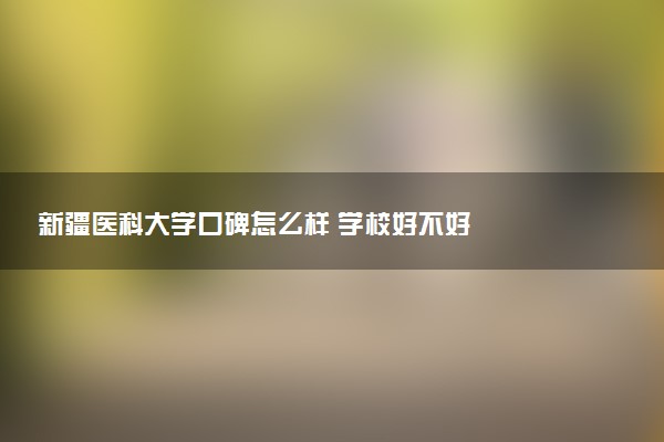 新疆医科大学口碑怎么样 学校好不好