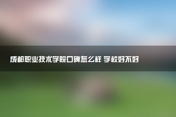成都职业技术学院口碑怎么样 学校好不好