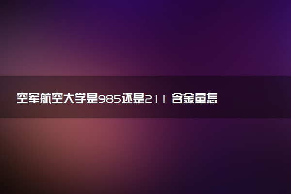 空军航空大学是985还是211 含金量怎么样
