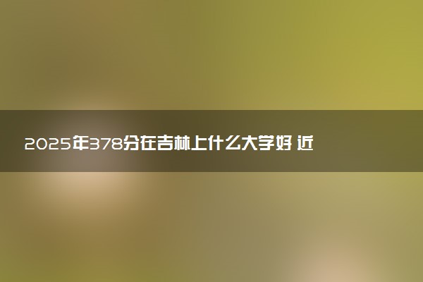 2025年378分在吉林上什么大学好 近三年录取分数线是多少