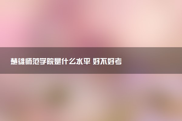 楚雄师范学院是什么水平 好不好考