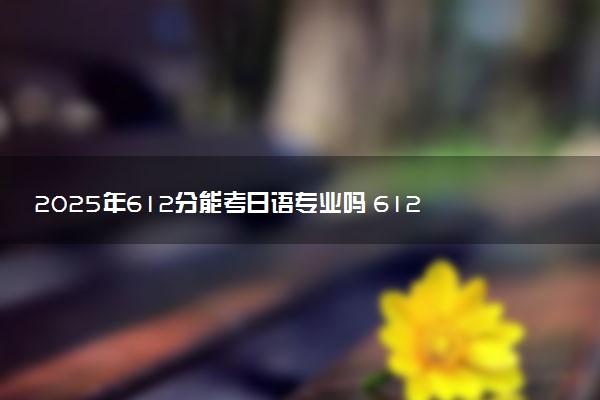 2025年612分能考日语专业吗 612分日语专业大学推荐