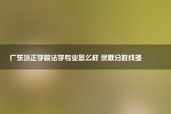 广东培正学院法学专业怎么样 录取分数线多少