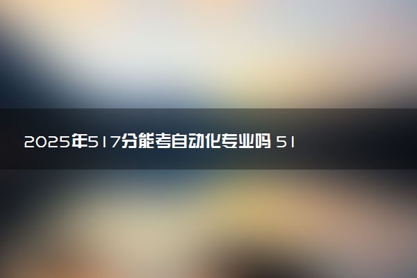 2025年517分能考自动化专业吗 517分自动化专业大学推荐