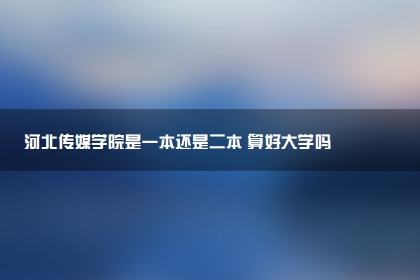 河北传媒学院是一本还是二本 算好大学吗