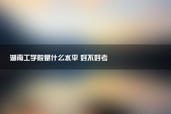 湖南工学院是什么水平 好不好考