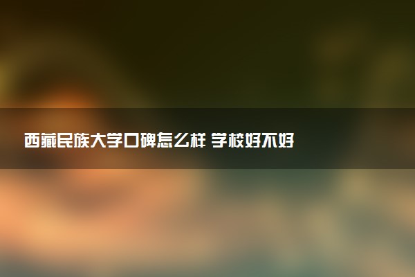 西藏民族大学口碑怎么样 学校好不好