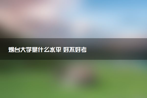 烟台大学是什么水平 好不好考