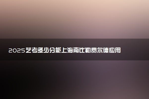 2025艺考多少分能上海南比勒费尔德应用科学大学 最低分数线是多少
