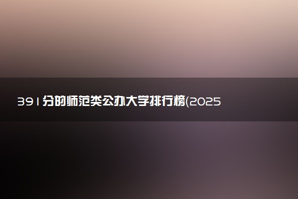 391分的师范类公办大学排行榜（2025考生参考)