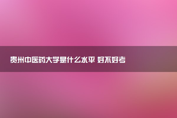 贵州中医药大学是什么水平 好不好考