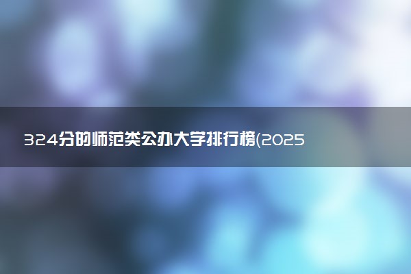 324分的师范类公办大学排行榜（2025考生参考)