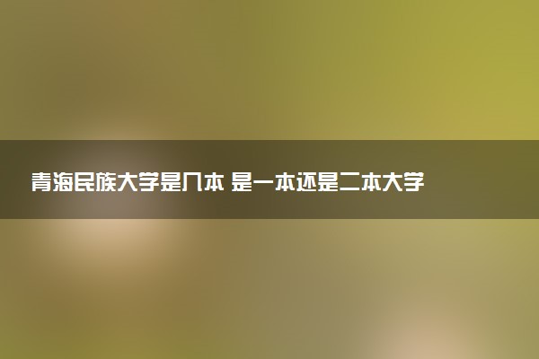 青海民族大学是几本 是一本还是二本大学
