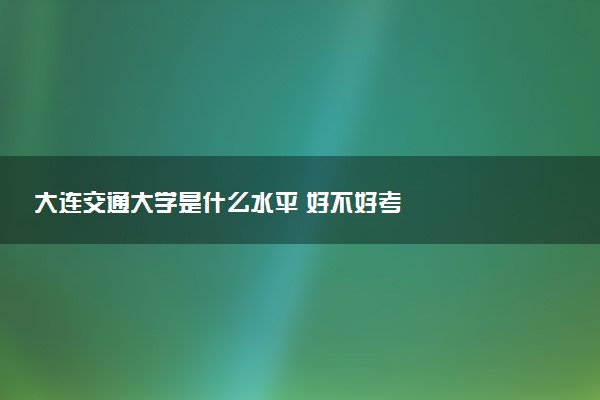 大连交通大学是什么水平 好不好考