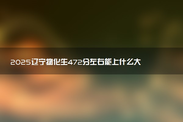 2025辽宁物化生472分左右能上什么大学 可以报考的院校名单