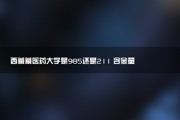 西藏藏医药大学是985还是211 含金量怎么样