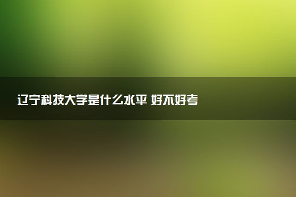 辽宁科技大学是什么水平 好不好考