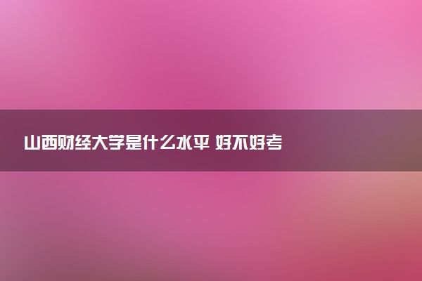 山西财经大学是什么水平 好不好考