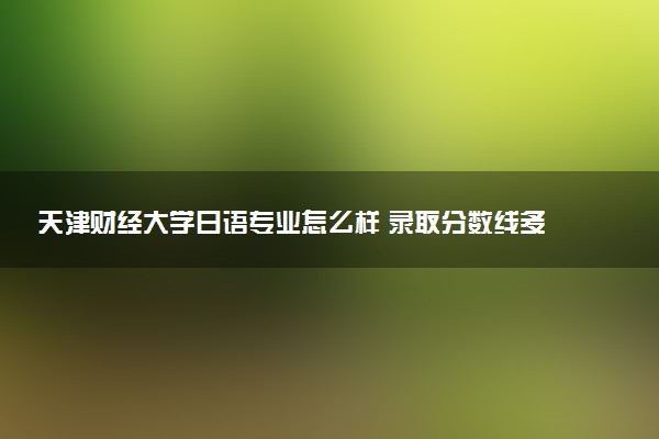 天津财经大学日语专业怎么样 录取分数线多少