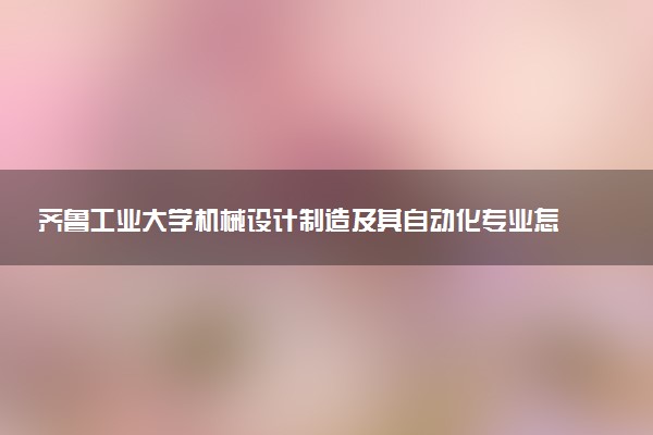 齐鲁工业大学机械设计制造及其自动化专业怎么样 录取分数线多少