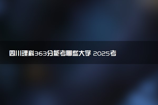 四川理科363分能考哪些大学 2025考生稳上的大学名单