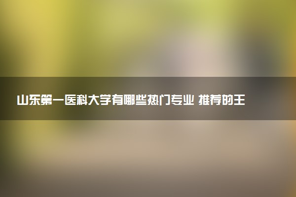 山东第一医科大学有哪些热门专业 推荐的王牌专业