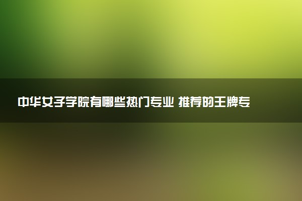 中华女子学院有哪些热门专业 推荐的王牌专业
