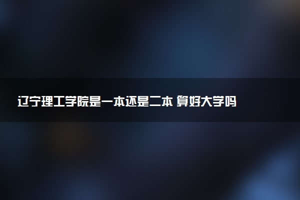 辽宁理工学院是一本还是二本 算好大学吗