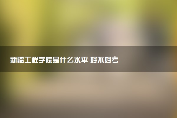 新疆工程学院是什么水平 好不好考