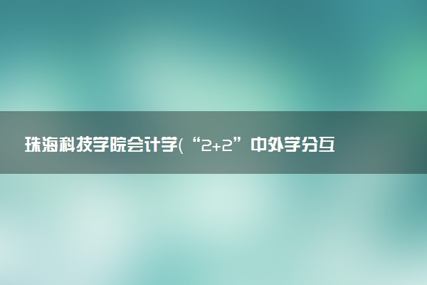 珠海科技学院会计学（“2+2”中外学分互认项目）专业怎么样 录取分数线多少