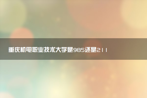 重庆机电职业技术大学是985还是211 含金量怎么样
