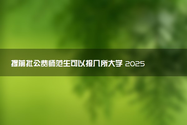 提前批公费师范生可以报几所大学 2025怎么报考