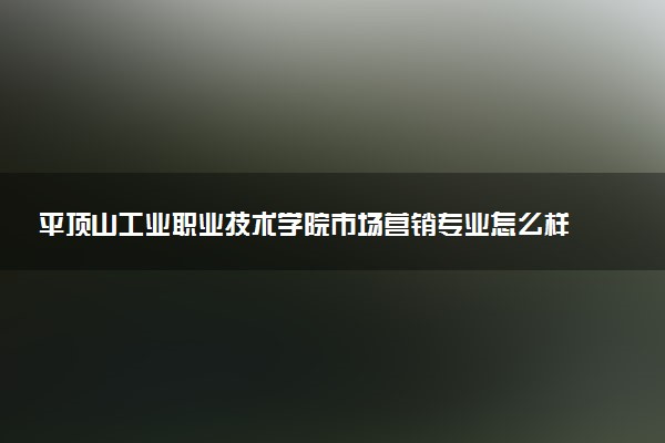 平顶山工业职业技术学院市场营销专业怎么样 录取分数线多少