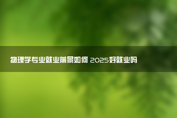 物理学专业就业前景如何 2025好就业吗