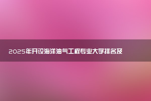 2025年开设海洋油气工程专业大学排名及评级 高校排行榜